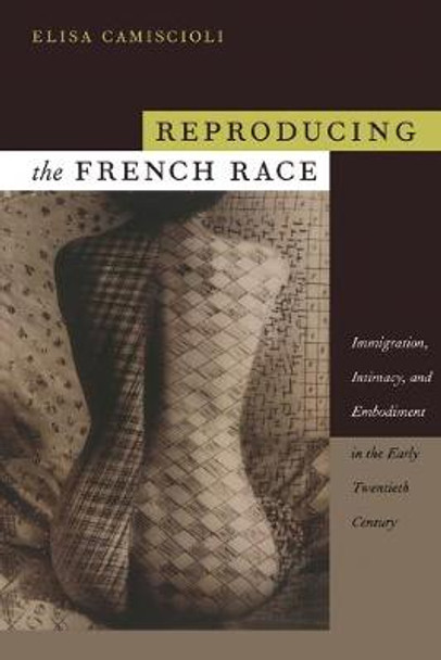 Reproducing the French Race: Immigration, Intimacy, and Embodiment in the Early Twentieth Century by Elisa Camiscioli
