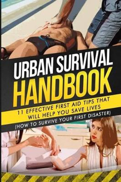 Urban Survival Handbook: 11 Effective First Aid Tips That Will Help You Save Lives by Urban Survival Handbook 9781511557214