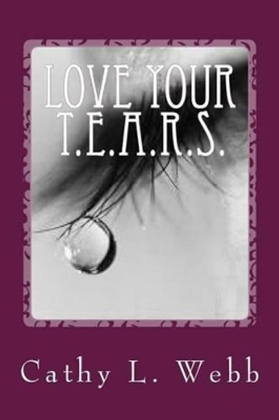 Love Your T.E.A.R.S.: Embracing Your Thoughts, Emotions, Actions, Reactions, and Self by Mrs Cathy L Webb 9781511559300