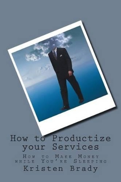 How to Productize your Services: How to Make Money while You're Sleeping by Kristen Kay Brady 9781511734783