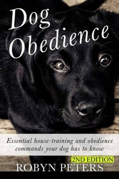 Dog Obedience: Essential Housetraining and obedience commands your dog has to know - 2nd Edition by Robyn Peters 9781511750738