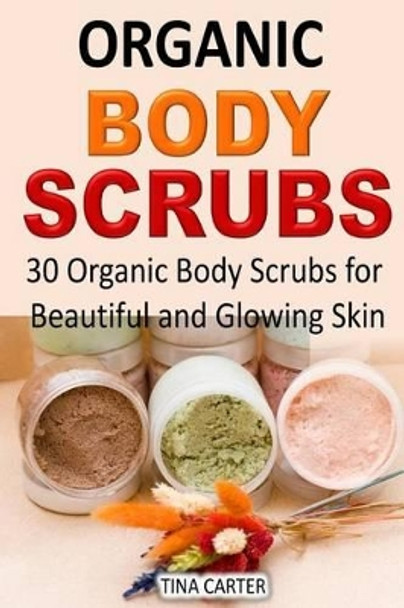Organic Body Scrubs: 30 Organic Body Scrubs for Beautiful and Glowing Skin by Tina Carter 9781511988155