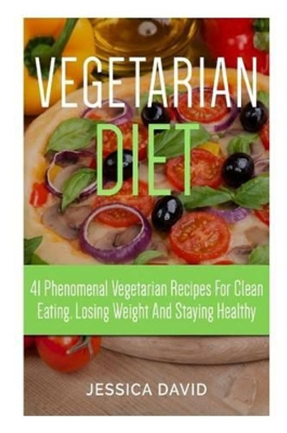 Vegetarian Diet: 41 Phenomenal Vegetarian Recipes for Clean Eating, Losing Weight and Staying Healthy by Jessica David 9781512119985