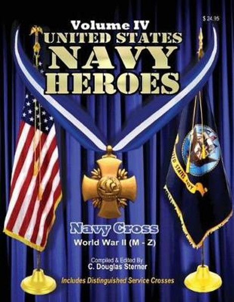 United States Navy Heroes - Volume IV: Navy Cross World War II (M - Z) by C Douglas Sterner 9781514289433