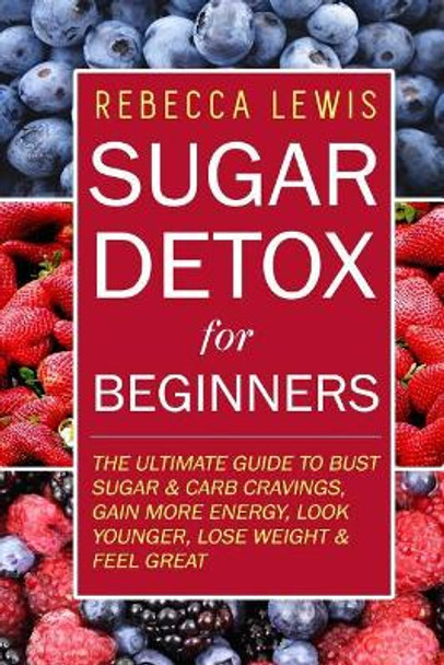 Sugar Detox: Sugar Detox for Beginners by Rebecca Lewis 9781514396209