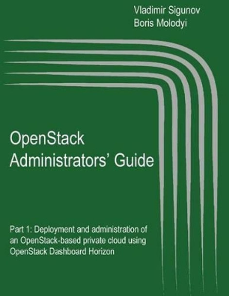 OpenStack Administrators' Guide: OpenStack Administrators' Guide. Part 1: Deployment and administration of an OpenStack-based private cloud using OpenStack Dashboard Horizon by Boris Molodyi 9781515048107
