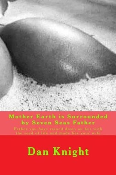 Mother Earth is Surrounded by Seven Seas Father: Father you have rained down on her with the seed of life and made her your wife by Dan Edward Knight Sr 9781514600306