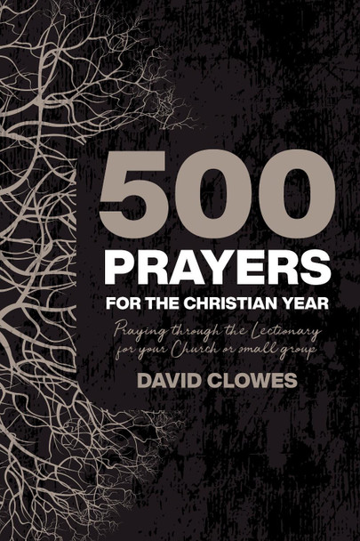 500 Prayers For The Christian Year: Praying Through the Lectionary for your Church or Small Group by David Clowes