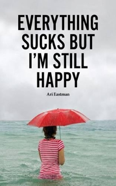 Everything Sucks, But I'm Still Happy by Ari Eastman 9781515219248