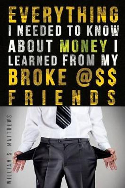 Everything I Needed to Know About Money I Learned from my Broke @$$ Friends by William S Matthews 9781515222187