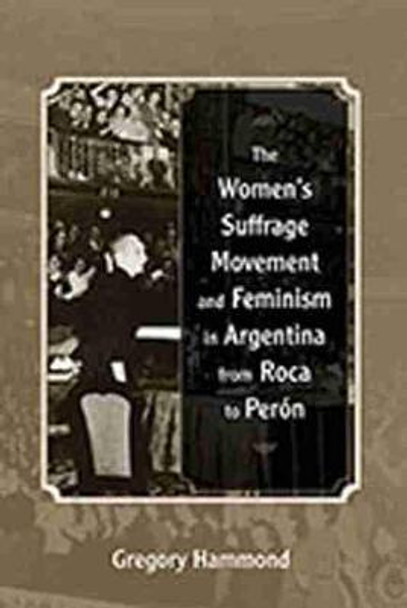 The Women's Suffrage Movement and Feminism in Argentina from Roca to Peron by Gregory Hammond