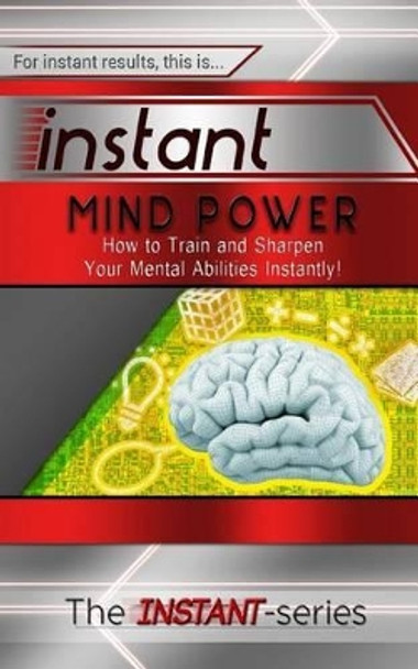 Instant Mind Power: How to Train and Sharpen Your Mental Abilities Instantly! by The Instant-Series 9781516847341