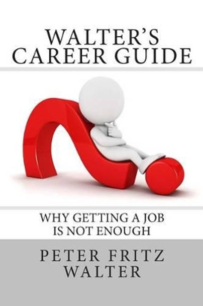 Walter's Career Guide: Why Getting a Job is Not Enough by Peter Fritz Walter 9781516884957