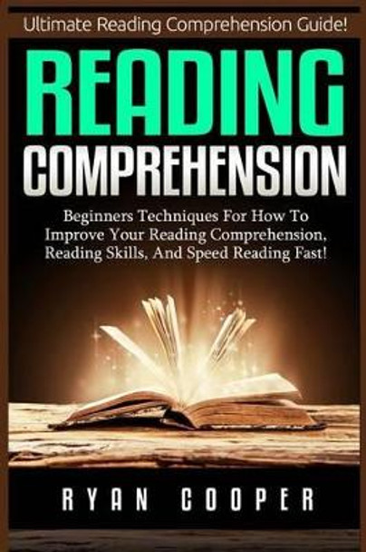 Reading Comprehension: Beginners Techniques For How To Improve Your Reading Comprehension, Reading Skills, And Speed Reading Fast! by Ryan Cooper 9781516889457
