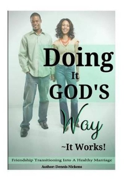 Doing It God's Way- It Works: &quot;Friendship Transitioning Into A Healthy Marriage&quot; by Dennis Nickens 9781516895915