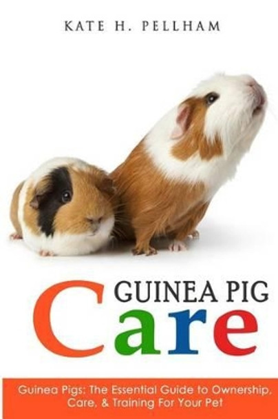 Guinea Pigs: The Essential Guide To Ownership, Care, & Training For Your Pet by Kate H Pellham 9781514899779