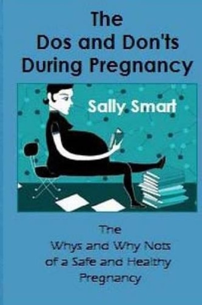 The Dos and Don'ts During Pregnancy: The Whys and Why Nots of a Safe and Healthy Pregnancy by Sally Smart 9781515004004