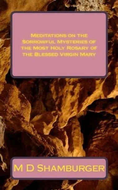 Meditations on the Sorrowful Mysteries of the Most Holy Rosary of the Blessed Virgin Mary by M D Shamburger 9781516928262