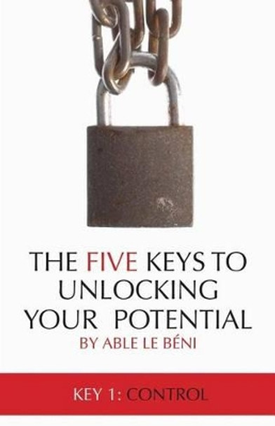 The Five Keys To Unlocking Your Potential: Key 1: Control by Able Le Beni 9781516933389