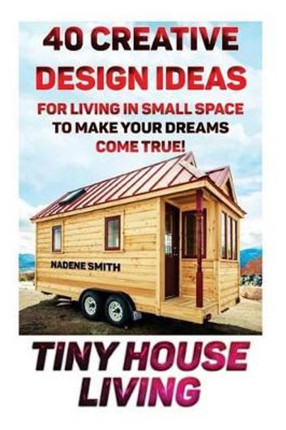 Tiny House Living: 40 Creative Design Ideas For Living In Small Space To Make Your Dreams Come True!: (Organization, Small Living, Small Space Living, Tiny House Plans, Tiny House Designs) by Nadene Smith 9781517091088