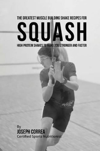 The Greatest Muscle Building Shake Recipes for Squash: High Protein Shakes to Make You Stronger and Faster by Correa (Certified Sports Nutritionist) 9781514830260
