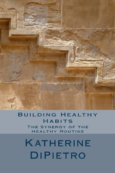 Building Healthy Habits: The Synergy of the Healthy Routine by Katherine a Dipietro 9781517145408