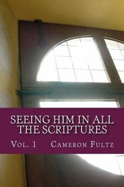 Seeing Him In All The Scriptures: The Jesus Pictures Devotionals - Vol. 1 by Cameron Fultz 9781514722763