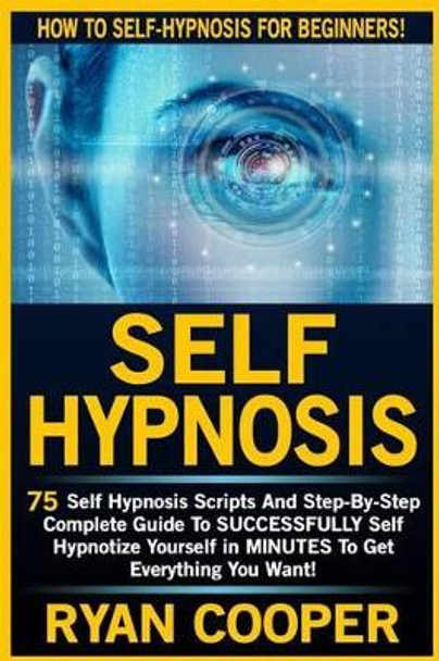 Self Hypnosis: 75 Self Hypnosis Scripts And Step-By-Step Complete Guide To SUCCESSFULY Self Hypnotize Yourself In MINUTES To Get Everything You Want! by Ryan Cooper 9781516944859