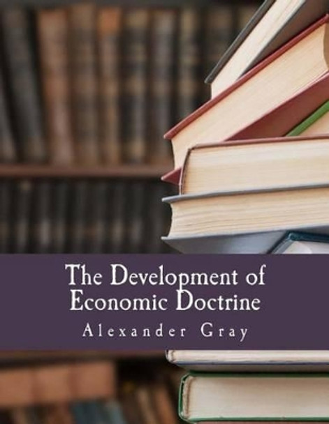 The Development of Economic Doctrine (Large Print Edition): An Introductory Survey by Alexander Gray 9781514856918