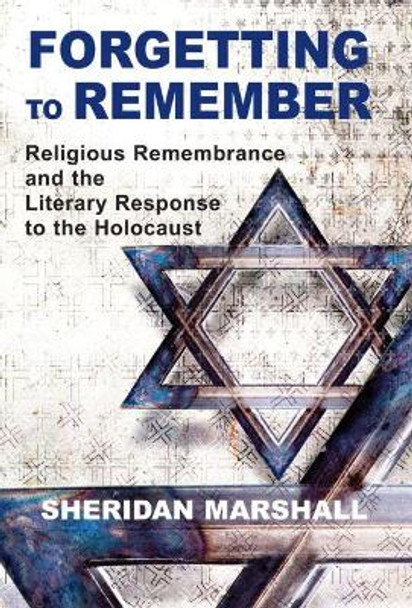 Forgetting to Remember: Religious Remembrance and the Literary Response to the Holocaust by Sheridan Marshall