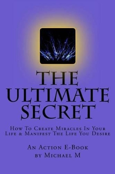 The Ultimate Secret: How To Create Miracles In Your Life & Manifest The Life You Desire by Action E Publications 9781516948451