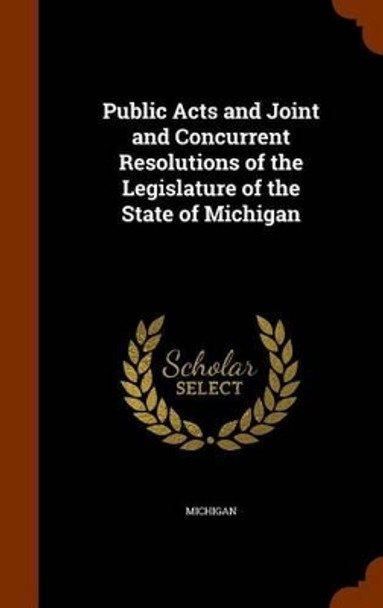 Public Acts and Joint and Concurrent Resolutions of the Legislature of the State of Michigan by Michigan 9781345564259