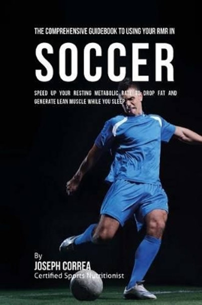 The Comprehensive Guidebook to Using Your RMR in Soccer: Speed up Your Resting Metabolic Rate to Drop Fat and Generate Lean Muscle While You Sleep by Correa (Certified Sports Nutritionist) 9781530397082