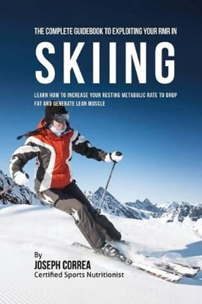 The Complete Guidebook to Exploiting Your Rmr in Skiing: Learn How to Increase Your Resting Metabolic Rate to Drop Fat and Generate Lean Muscle by Correa (Certified Sports Nutritionist) 9781530397075