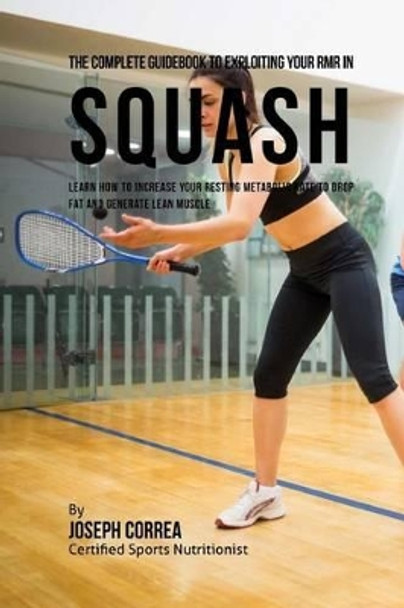 The Complete Guidebook to Exploiting Your RMR in Squash: Learn How to Increase Your Resting Metabolic Rate to Drop Fat and Generate Lean Muscle by Correa (Certified Sports Nutritionist) 9781530397150
