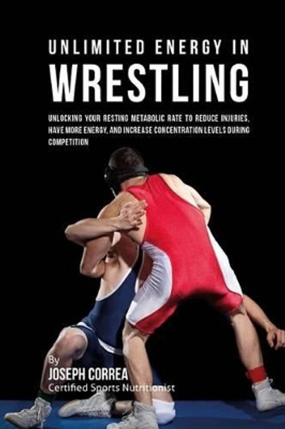 Unlimited Energy in Wrestling: Unlocking Your Resting Metabolic Rate to Reduce Injuries, Have More Energy, and Increase Concentration Levels during Competition by Correa (Certified Sports Nutritionist) 9781530451227