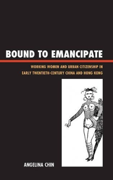 Bound to Emancipate: Working Women and Urban Citizenship in Early Twentieth-Century China and Hong Kong by Angelina Chin 9781442215597