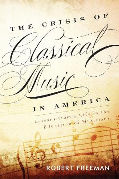 The Crisis of Classical Music in America: Lessons from a Life in the Education of Musicians by Robert Freeman 9781442233010