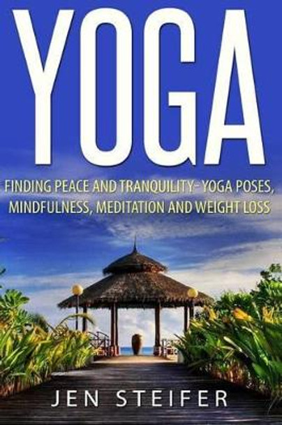 Yoga: Finding Peace and Tranquility- Yoga Poses, Mindfulness, Meditation and Weight Loss by Jen Steifer 9781519150066