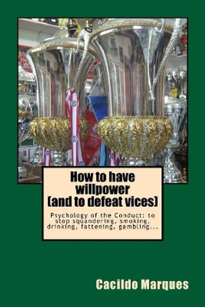 How to have willpower (and to defeat vices): Psychology of the Conduct: to stop squandering, smoking, drinking, fattening, gambling... by Cacildo Marques 9781519193797