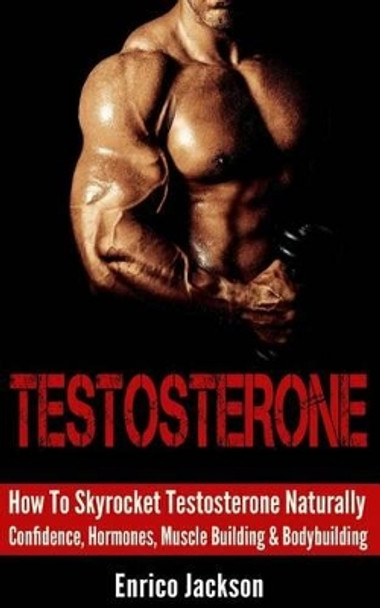 Testosterone: How To Skyrocket Testosterone Naturally - Confidence, Hormones, Muscle Building & Bodybuilding by Enrico Jackson 9781519450289