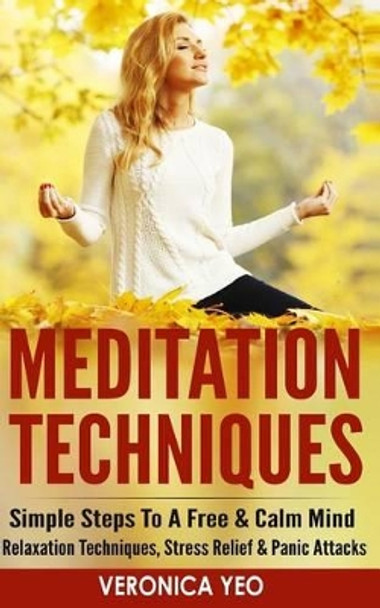 Meditation Techniques: Simple Steps To A Free & Calm Mind - Relaxation Techniques, Stress Relief & Panic Attacks by Veronica Yeo 9781519571861