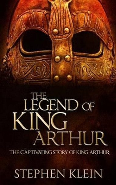 The Legend of King Arthur: The Captivating Story of King Arthur by Stephen Klein 9781519582904