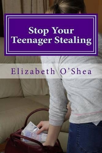 Stop Your Teenager Stealing: Easy Steps to Stop the Stealing Today by Elizabeth O'Shea 9781522769095