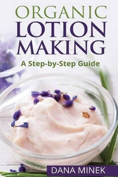 Organic Lotion Making for Beginners: A Step-by-Step Guide by Dana Minek 9781519797643