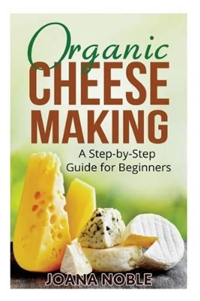 Organic Cheese Making: A Step-by-Step Guide for Beginners by Joana Noble 9781523706693