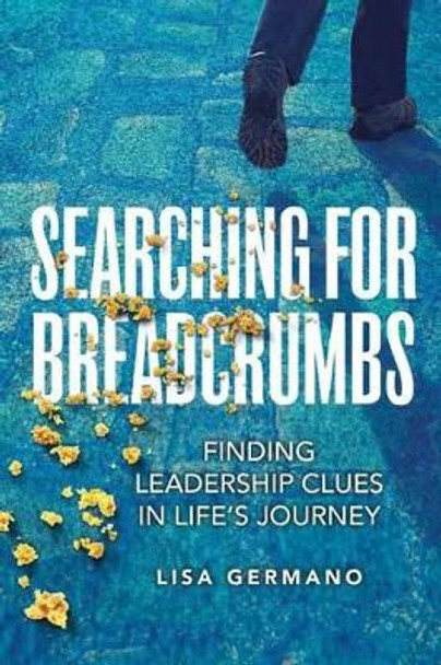 Searching For Breadcrumbs: Finding Leadership Clues in Life's Journey by Germano 9781523746088