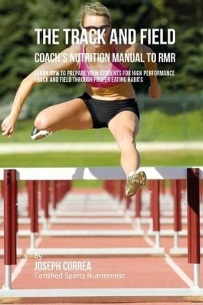 The Track And Field Coach's Nutrition Manual To RMR: Learn How To Prepare Your Students For High Performance Track And Field Through Proper Eating Habits by Correa (Certified Sports Nutritionist) 9781523788972
