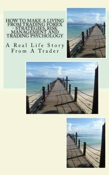 How To Make A Living From Trading Forex - Strategies, Risk Management And Trading Psychology: A Real Life Story From A Trader by David Ye Cfa 9781523792962