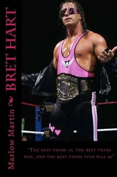 Bret Hart: &quot;The best there is, the best there was, and the best there ever will be&quot; by Marlow J Martin 9781523811182